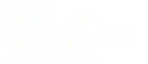 DESAFIOS CONSTANTES NOS IMPULSIONAM A BUSCAR SOLUÇÕES INOVADORAS E DIFERENCIADAS.